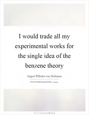 I would trade all my experimental works for the single idea of the benzene theory Picture Quote #1