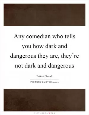 Any comedian who tells you how dark and dangerous they are, they’re not dark and dangerous Picture Quote #1