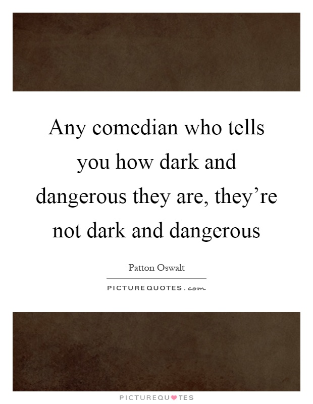 Any comedian who tells you how dark and dangerous they are, they're not dark and dangerous Picture Quote #1