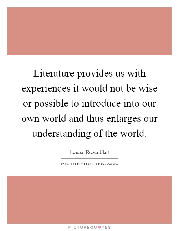 Literature provides us with experiences it would not be wise or possible to introduce into our own world and thus enlarges our understanding of the world Picture Quote #1