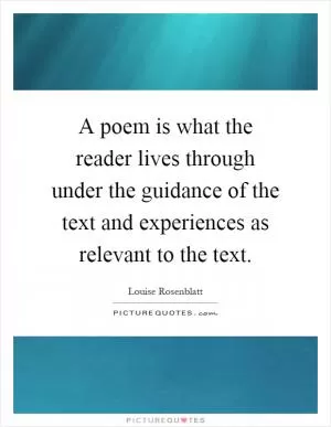 A poem is what the reader lives through under the guidance of the text and experiences as relevant to the text Picture Quote #1