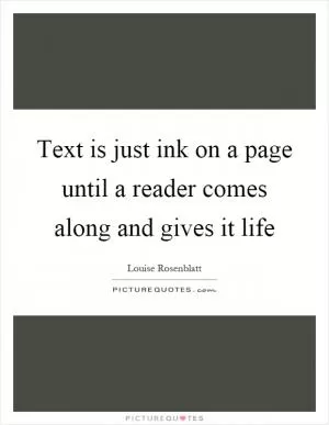 Text is just ink on a page until a reader comes along and gives it life Picture Quote #1