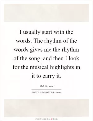I usually start with the words. The rhythm of the words gives me the rhythm of the song, and then I look for the musical highlights in it to carry it Picture Quote #1