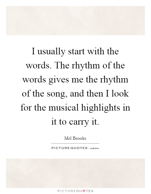 I usually start with the words. The rhythm of the words gives me the rhythm of the song, and then I look for the musical highlights in it to carry it Picture Quote #1