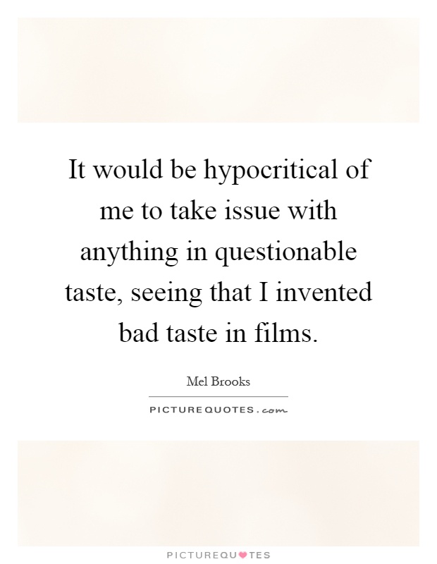 It would be hypocritical of me to take issue with anything in questionable taste, seeing that I invented bad taste in films Picture Quote #1