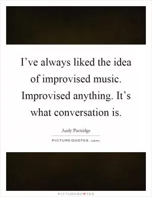 I’ve always liked the idea of improvised music. Improvised anything. It’s what conversation is Picture Quote #1