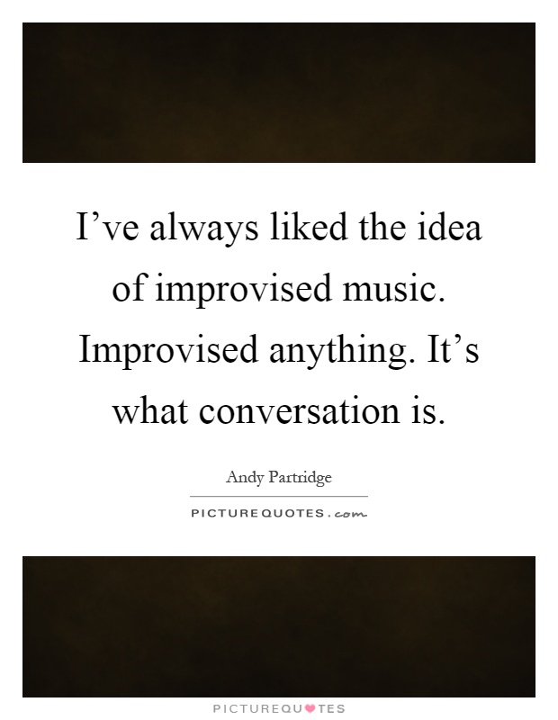 I've always liked the idea of improvised music. Improvised anything. It's what conversation is Picture Quote #1