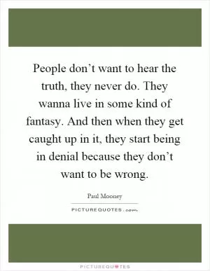 People don’t want to hear the truth, they never do. They wanna live in some kind of fantasy. And then when they get caught up in it, they start being in denial because they don’t want to be wrong Picture Quote #1