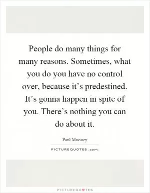 People do many things for many reasons. Sometimes, what you do you have no control over, because it’s predestined. It’s gonna happen in spite of you. There’s nothing you can do about it Picture Quote #1