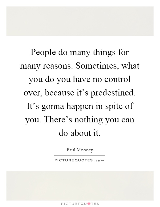 People do many things for many reasons. Sometimes, what you do you have no control over, because it's predestined. It's gonna happen in spite of you. There's nothing you can do about it Picture Quote #1