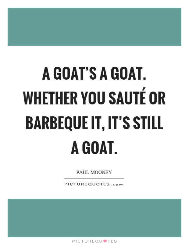 A goat's a goat. Whether you sauté or barbeque it, it's still a goat Picture Quote #1