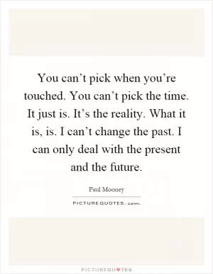 You can’t pick when you’re touched. You can’t pick the time. It just is. It’s the reality. What it is, is. I can’t change the past. I can only deal with the present and the future Picture Quote #1
