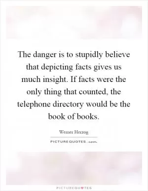 The danger is to stupidly believe that depicting facts gives us much insight. If facts were the only thing that counted, the telephone directory would be the book of books Picture Quote #1