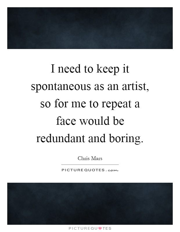 I need to keep it spontaneous as an artist, so for me to repeat a face would be redundant and boring Picture Quote #1