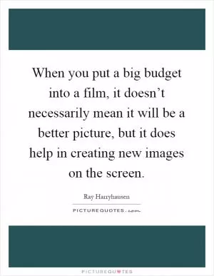 When you put a big budget into a film, it doesn’t necessarily mean it will be a better picture, but it does help in creating new images on the screen Picture Quote #1