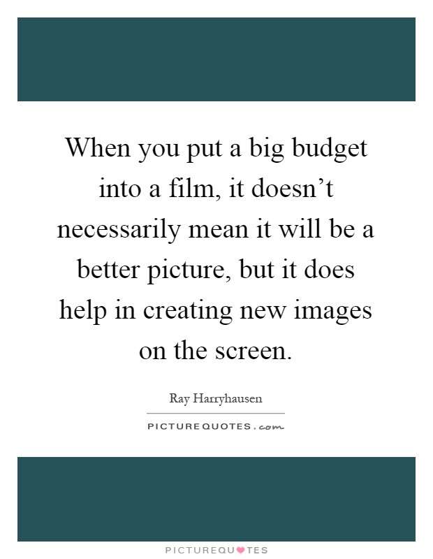When you put a big budget into a film, it doesn't necessarily mean it will be a better picture, but it does help in creating new images on the screen Picture Quote #1