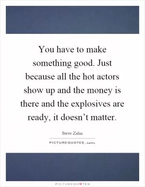 You have to make something good. Just because all the hot actors show up and the money is there and the explosives are ready, it doesn’t matter Picture Quote #1
