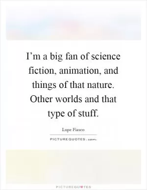 I’m a big fan of science fiction, animation, and things of that nature. Other worlds and that type of stuff Picture Quote #1