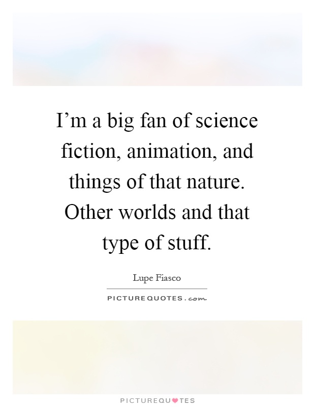 I'm a big fan of science fiction, animation, and things of that nature. Other worlds and that type of stuff Picture Quote #1