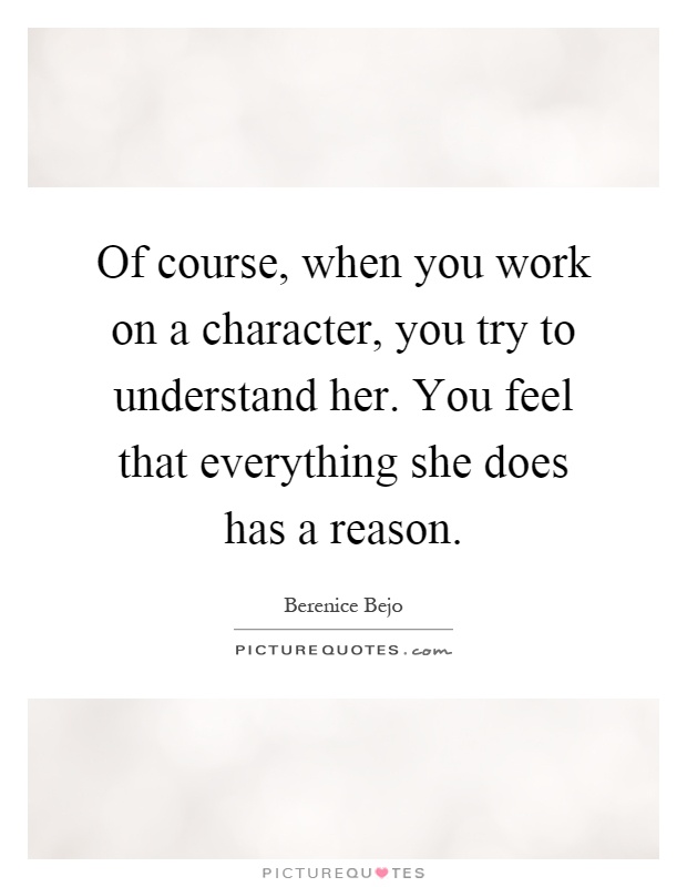 Of course, when you work on a character, you try to understand her. You feel that everything she does has a reason Picture Quote #1