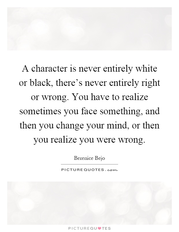 A character is never entirely white or black, there's never entirely right or wrong. You have to realize sometimes you face something, and then you change your mind, or then you realize you were wrong Picture Quote #1