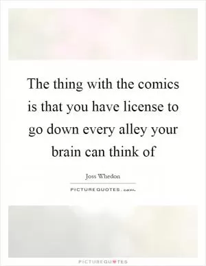 The thing with the comics is that you have license to go down every alley your brain can think of Picture Quote #1