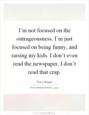 I’m not focused on the outrageousness. I’m just focused on being funny, and raising my kids. I don’t even read the newspaper, I don’t read that crap Picture Quote #1