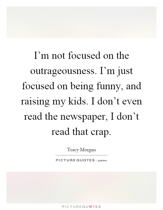 I'm not focused on the outrageousness. I'm just focused on being funny, and raising my kids. I don't even read the newspaper, I don't read that crap Picture Quote #1