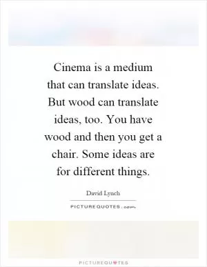 Cinema is a medium that can translate ideas. But wood can translate ideas, too. You have wood and then you get a chair. Some ideas are for different things Picture Quote #1