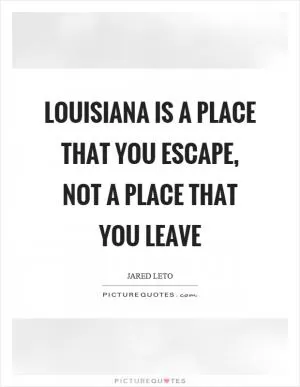 Louisiana is a place that you escape, not a place that you leave Picture Quote #1