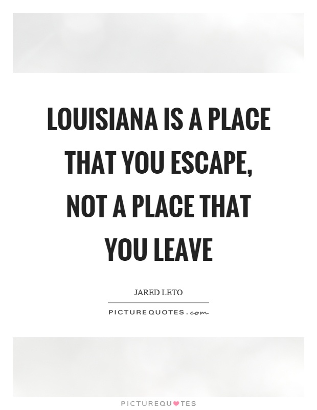 Louisiana is a place that you escape, not a place that you leave Picture Quote #1