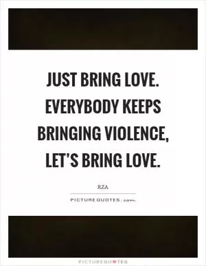 Just bring love. Everybody keeps bringing violence, let’s bring love Picture Quote #1