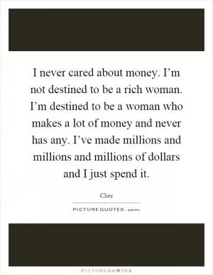 I never cared about money. I’m not destined to be a rich woman. I’m destined to be a woman who makes a lot of money and never has any. I’ve made millions and millions and millions of dollars and I just spend it Picture Quote #1