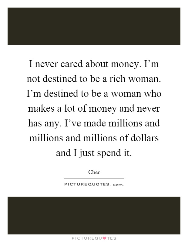 I never cared about money. I'm not destined to be a rich woman. I'm destined to be a woman who makes a lot of money and never has any. I've made millions and millions and millions of dollars and I just spend it Picture Quote #1