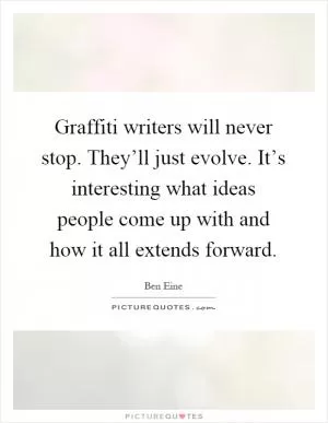 Graffiti writers will never stop. They’ll just evolve. It’s interesting what ideas people come up with and how it all extends forward Picture Quote #1