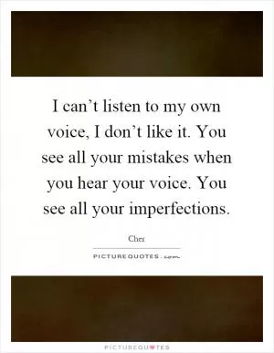 I can’t listen to my own voice, I don’t like it. You see all your mistakes when you hear your voice. You see all your imperfections Picture Quote #1