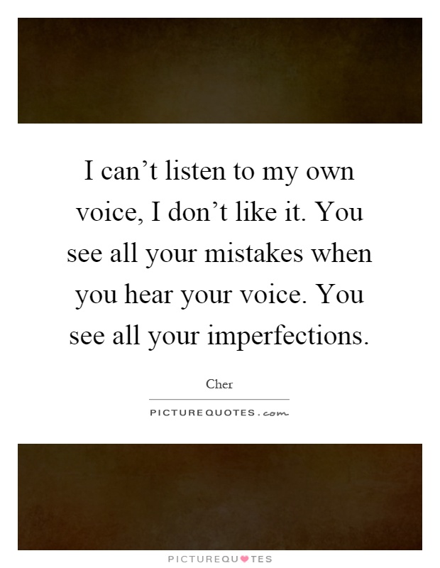 I can't listen to my own voice, I don't like it. You see all your mistakes when you hear your voice. You see all your imperfections Picture Quote #1