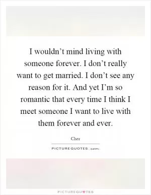 I wouldn’t mind living with someone forever. I don’t really want to get married. I don’t see any reason for it. And yet I’m so romantic that every time I think I meet someone I want to live with them forever and ever Picture Quote #1