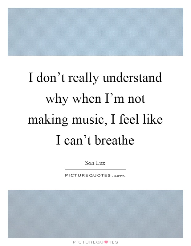 I don't really understand why when I'm not making music, I feel like I can't breathe Picture Quote #1