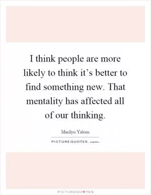 I think people are more likely to think it’s better to find something new. That mentality has affected all of our thinking Picture Quote #1