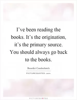 I’ve been reading the books. It’s the origination, it’s the primary source. You should always go back to the books Picture Quote #1