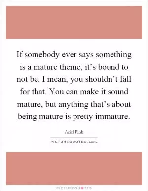 If somebody ever says something is a mature theme, it’s bound to not be. I mean, you shouldn’t fall for that. You can make it sound mature, but anything that’s about being mature is pretty immature Picture Quote #1