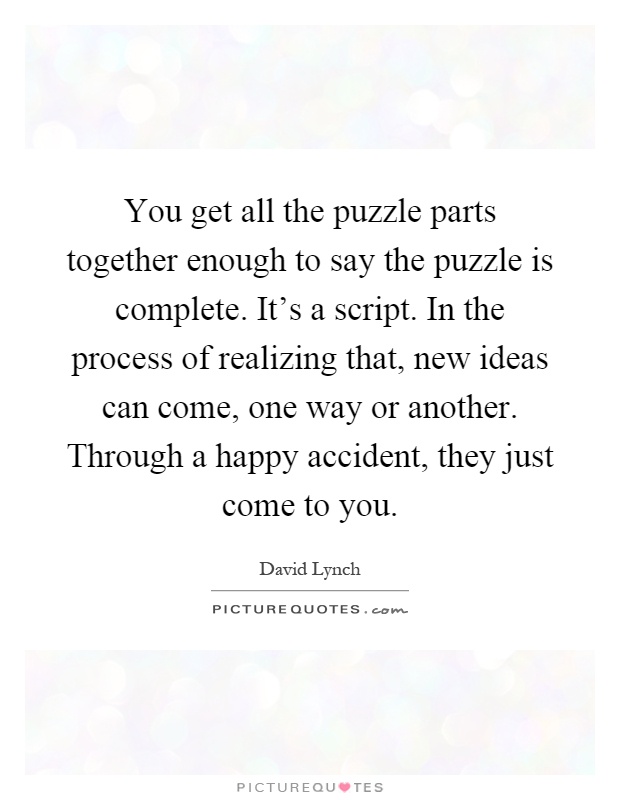 You get all the puzzle parts together enough to say the puzzle is complete. It's a script. In the process of realizing that, new ideas can come, one way or another. Through a happy accident, they just come to you Picture Quote #1