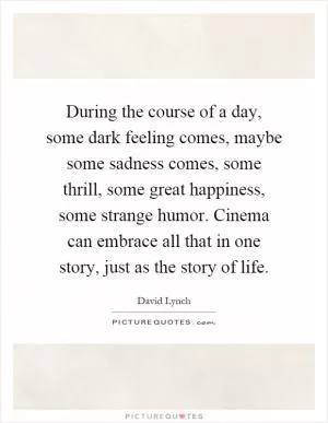 During the course of a day, some dark feeling comes, maybe some sadness comes, some thrill, some great happiness, some strange humor. Cinema can embrace all that in one story, just as the story of life Picture Quote #1