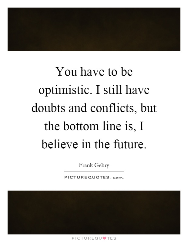 You have to be optimistic. I still have doubts and conflicts, but the bottom line is, I believe in the future Picture Quote #1