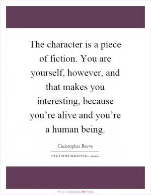 The character is a piece of fiction. You are yourself, however, and that makes you interesting, because you’re alive and you’re a human being Picture Quote #1