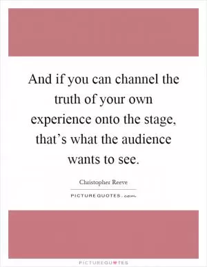 And if you can channel the truth of your own experience onto the stage, that’s what the audience wants to see Picture Quote #1