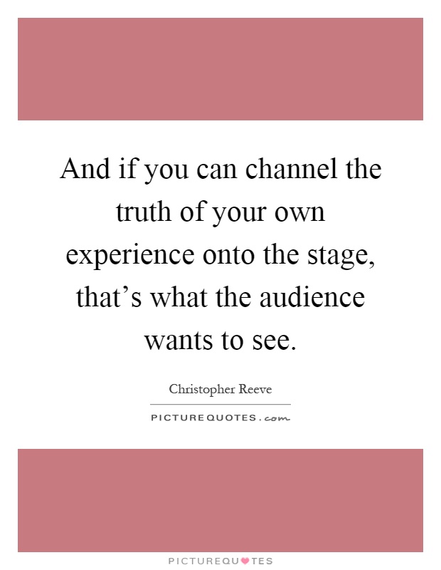 And if you can channel the truth of your own experience onto the stage, that's what the audience wants to see Picture Quote #1