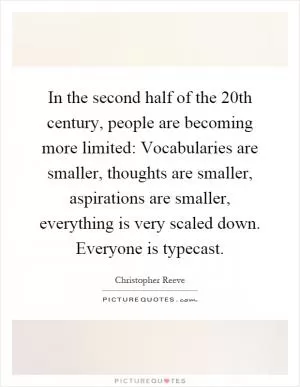In the second half of the 20th century, people are becoming more limited: Vocabularies are smaller, thoughts are smaller, aspirations are smaller, everything is very scaled down. Everyone is typecast Picture Quote #1