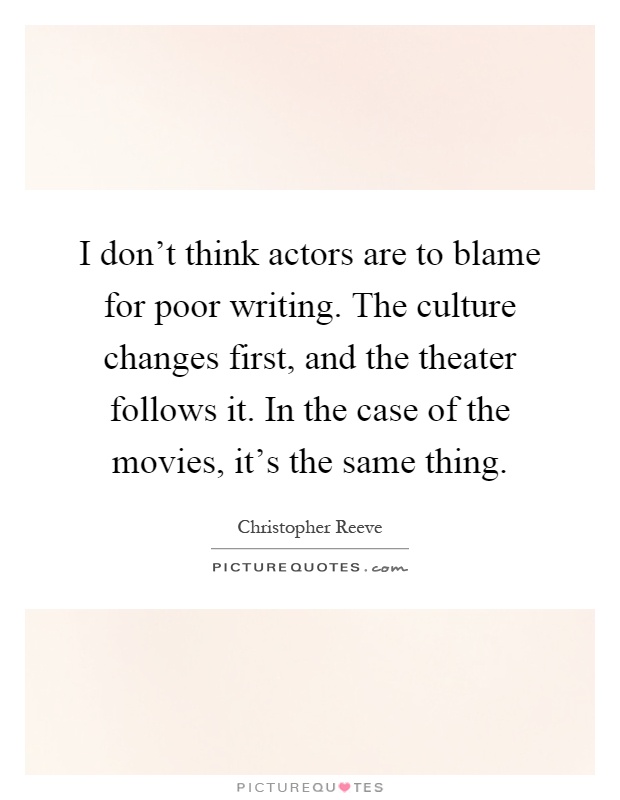 I don't think actors are to blame for poor writing. The culture changes first, and the theater follows it. In the case of the movies, it's the same thing Picture Quote #1
